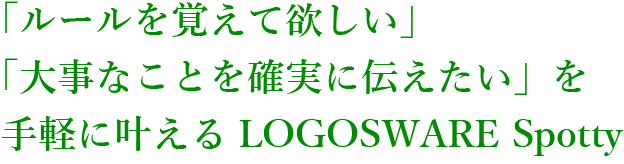 「ルールを覚えて欲しい」「大事なことを確実に伝えたい」を手軽に叶えるLOGOSWARE Spotty
